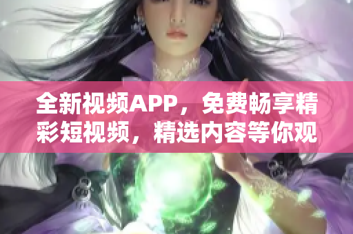 全新视频APP，免费畅享精彩短视频，精选内容等你观看