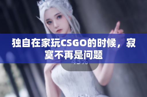 独自在家玩CSGO的时候，寂寞不再是问题