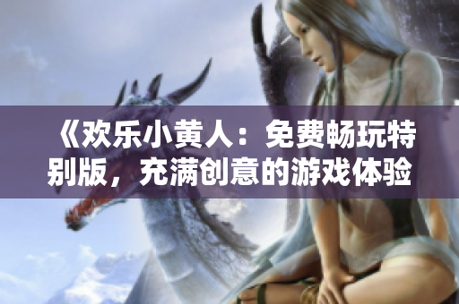 《欢乐小黄人：免费畅玩特别版，充满创意的游戏体验等你来挑战！》