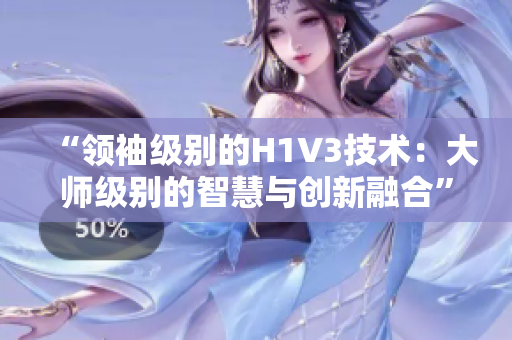 “领袖级别的H1V3技术：大师级别的智慧与创新融合”