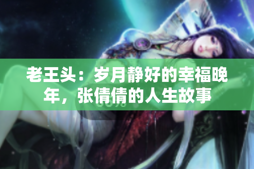 老王头：岁月静好的幸福晚年，张倩倩的人生故事
