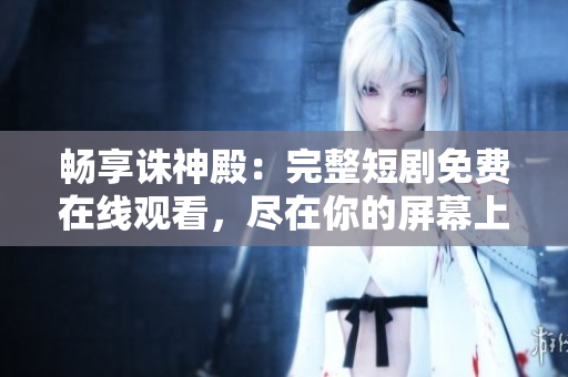畅享诛神殿：完整短剧免费在线观看，尽在你的屏幕上！