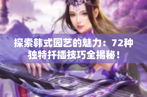 探索韩式园艺的魅力：72种独特扦插技巧全揭秘！