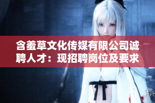 含羞草文化传媒有限公司诚聘人才：现招聘岗位及要求