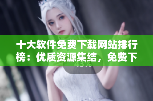 十大软件免费下载网站排行榜：优质资源集结，免费下载无压力