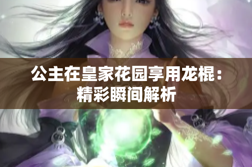公主在皇家花园享用龙棍：精彩瞬间解析