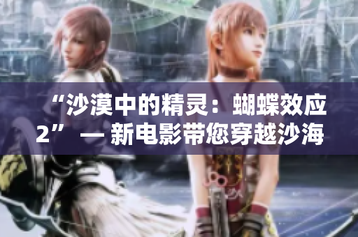 “沙漠中的精灵：蝴蝶效应2” — 新电影带您穿越沙海，探寻未知奇观