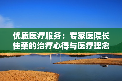 优质医疗服务：专家医院长佳柔的治疗心得与医疗理念分享