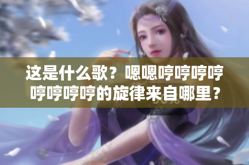 这是什么歌？嗯嗯哼哼哼哼哼哼哼哼的旋律来自哪里？