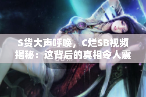 S货大声呼唤，C烂SB视频揭秘：这背后的真相令人震惊
