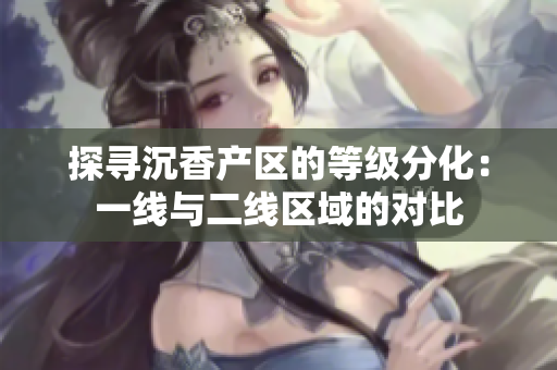 探寻沉香产区的等级分化：一线与二线区域的对比