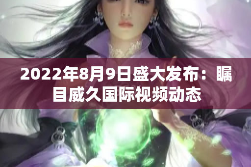 2022年8月9日盛大发布：瞩目威久国际视频动态