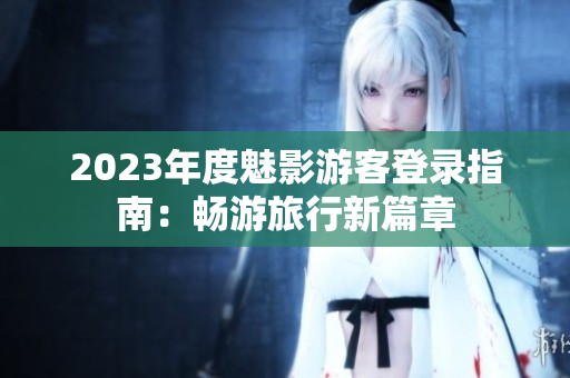2023年度魅影游客登录指南：畅游旅行新篇章