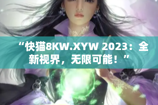 “快猫8KW.XYW 2023：全新视界，无限可能！”