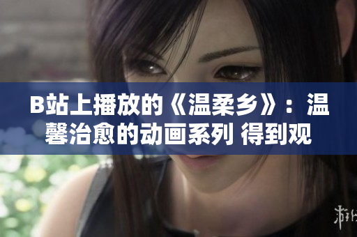 B站上播放的《温柔乡》：温馨治愈的动画系列 得到观众热情追捧
