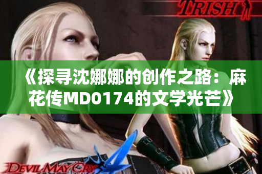 《探寻沈娜娜的创作之路：麻花传MD0174的文学光芒》