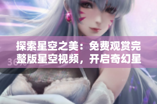 探索星空之美：免费观赏完整版星空视频，开启奇幻星际之旅
