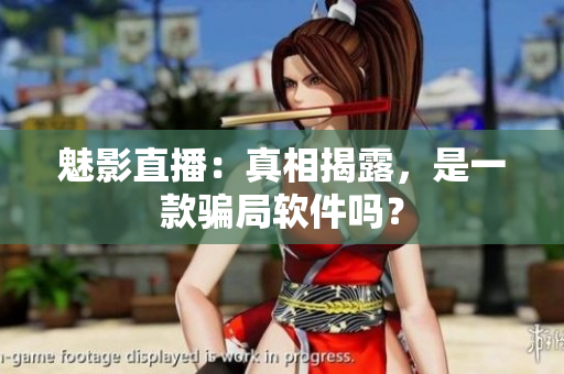 魅影直播：真相揭露，是一款骗局软件吗？