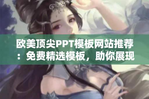 欧美顶尖PPT模板网站推荐：免费精选模板，助你展现专业魅力