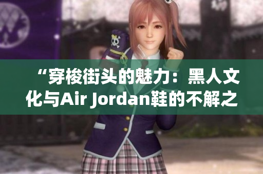 “穿梭街头的魅力：黑人文化与Air Jordan鞋的不解之缘”
