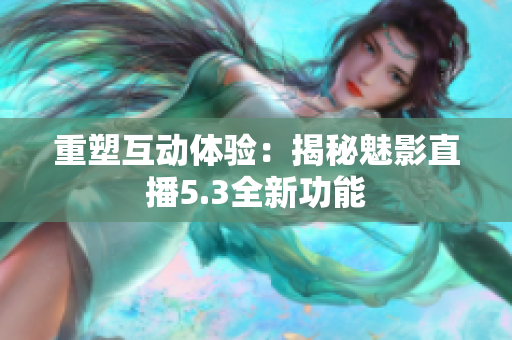 重塑互动体验：揭秘魅影直播5.3全新功能