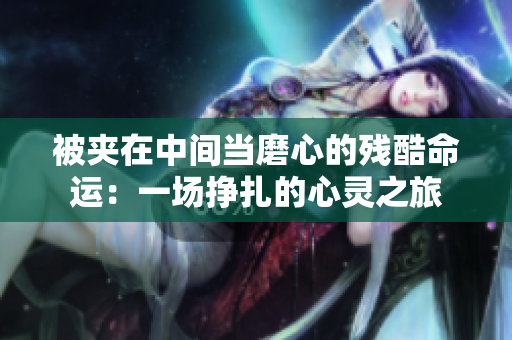 被夹在中间当磨心的残酷命运：一场挣扎的心灵之旅