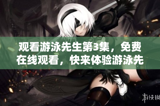 观看游泳先生第3集，免费在线观看，快来体验游泳先生的精彩冒险！