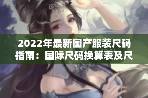 2022年最新国产服装尺码指南：国际尺码换算表及尺码选择建议