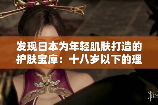 发现日本为年轻肌肤打造的护肤宝库：十八岁以下的理想选择
