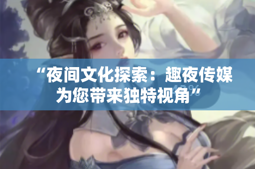 “夜间文化探索：趣夜传媒为您带来独特视角”