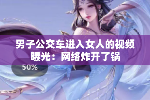 男子公交车进入女人的视频曝光：网络炸开了锅