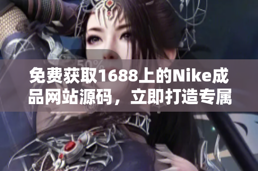 免费获取1688上的Nike成品网站源码，立即打造专属个性化运动品牌！