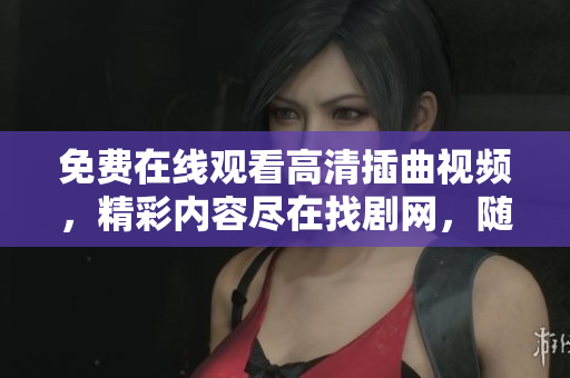 免费在线观看高清插曲视频，精彩内容尽在找剧网，随时随地畅享优质视听体验