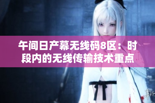 午间日产幕无线码8区：时段内的无线传输技术重点