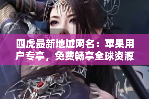 四虎最新地域网名：苹果用户专享，免费畅享全球资源