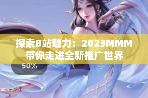 探索B站魅力：2023MMM带你走进全新推广世界