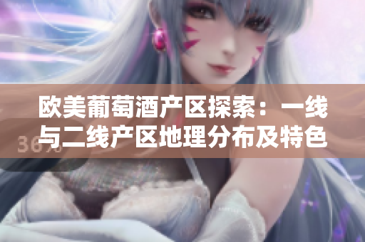 欧美葡萄酒产区探索：一线与二线产区地理分布及特色一览