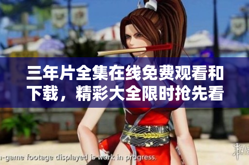 三年片全集在线免费观看和下载，精彩大全限时抢先看