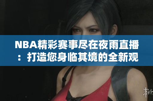 NBA精彩赛事尽在夜雨直播：打造您身临其境的全新观赛体验