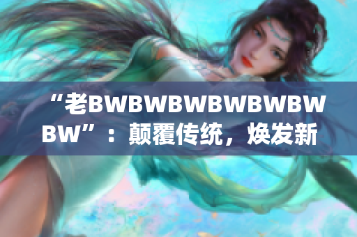 “老BWBWBWBWBWBWBW”：颠覆传统，焕发新生！ 
