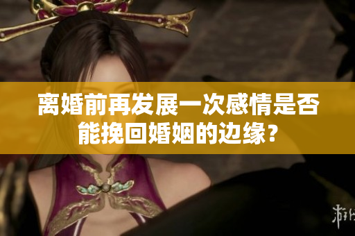 离婚前再发展一次感情是否能挽回婚姻的边缘？