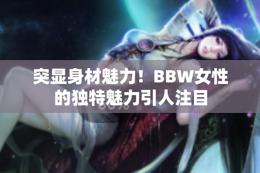 突显身材魅力！BBW女性的独特魅力引人注目