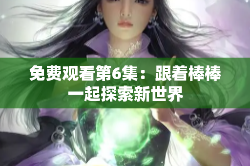 免费观看第6集：跟着棒棒一起探索新世界