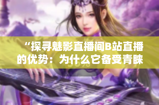“探寻魅影直播间B站直播的优势：为什么它备受青睐？”