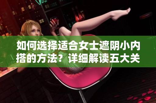 如何选择适合女士遮阴小内搭的方法？详细解读五大关键要点