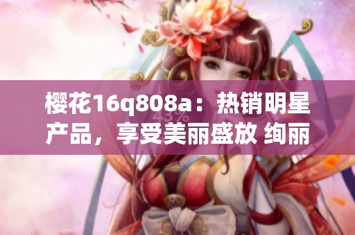 樱花16q808a：热销明星产品，享受美丽盛放 绚丽樱花海洋