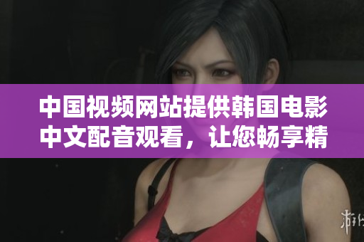 中国视频网站提供韩国电影中文配音观看，让您畅享精彩韩片