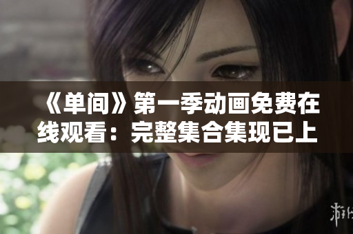 《单间》第一季动画免费在线观看：完整集合集现已上线