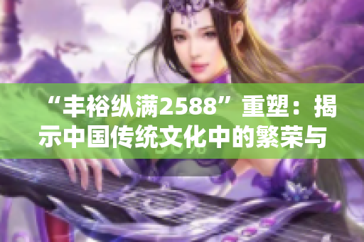 “丰裕纵满2588”重塑：揭示中国传统文化中的繁荣与丰盛之美