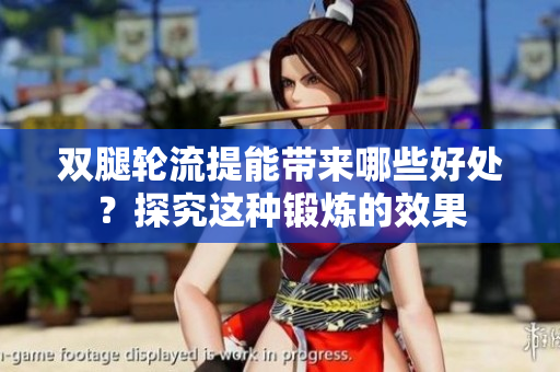 双腿轮流提能带来哪些好处？探究这种锻炼的效果